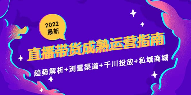 2022最新直播带货成熟运营指南：趋势解析+浏量渠道+千川投放+私域商城-三玖社区