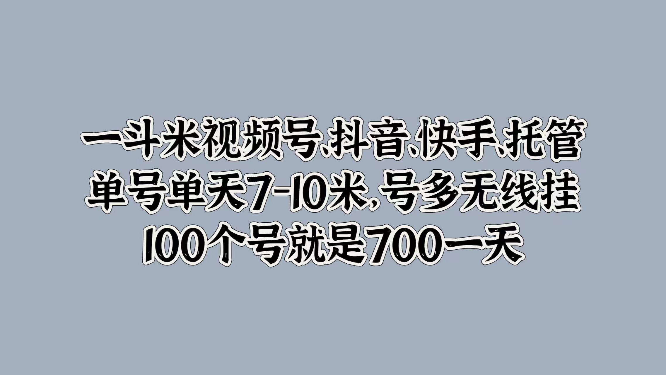 一斗米视频号、抖音、快手、托管，单号单天7-10米，号多无线挂，100个号就是700一天-三玖社区