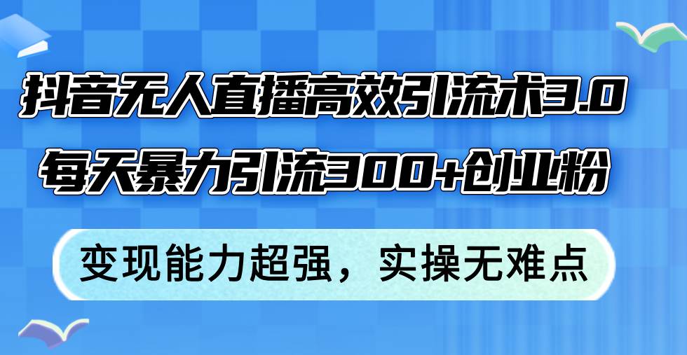抖音无人直播高效引流术3.0，每天暴力引流300+创业粉，变现能力超强，…-三玖社区