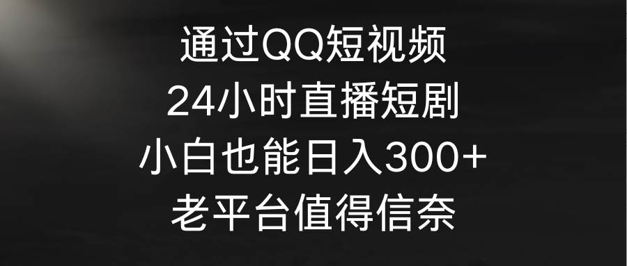 通过QQ短视频、24小时直播短剧，小白也能日入300+，老平台值得信奈-三玖社区