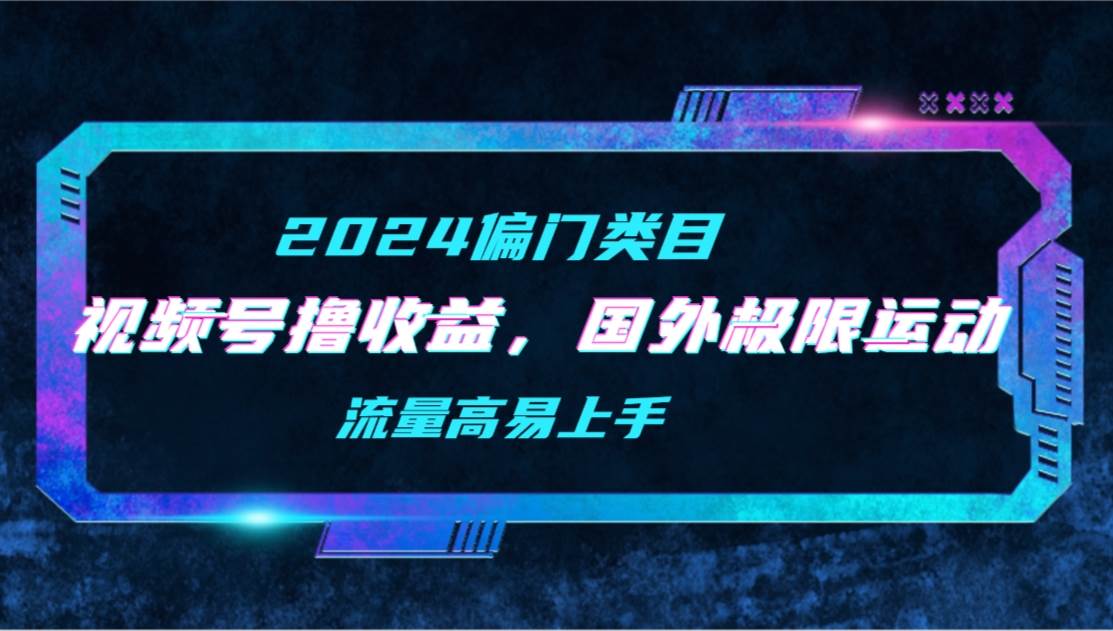【2024偏门类目】视频号撸收益，二创国外极限运动视频锦集，流量高易上手-三玖社区