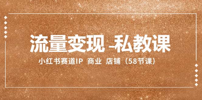 流量变现-私教课：小红书赛道IP  商业  店铺（58节课）-三玖社区