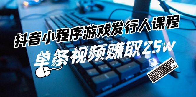 抖音小程序-游戏发行人课程：带你玩转游戏任务变现，单条视频赚取25w-三玖社区