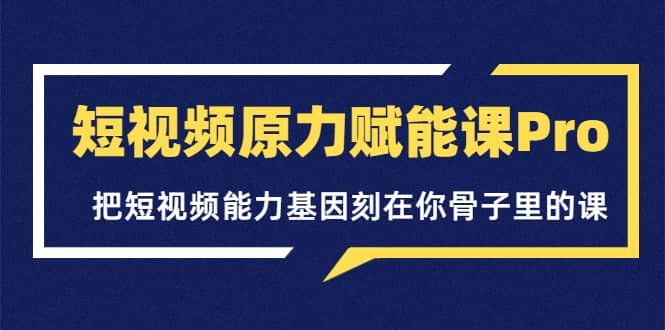 短视频原力赋能课Pro，把短视频能力基因刻在你骨子里的课（价值4999元）-三玖社区