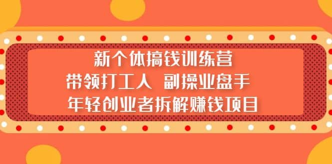 新个体搞钱训练营：带领打工人 副操业盘手 年轻创业者拆解赚钱项目-三玖社区