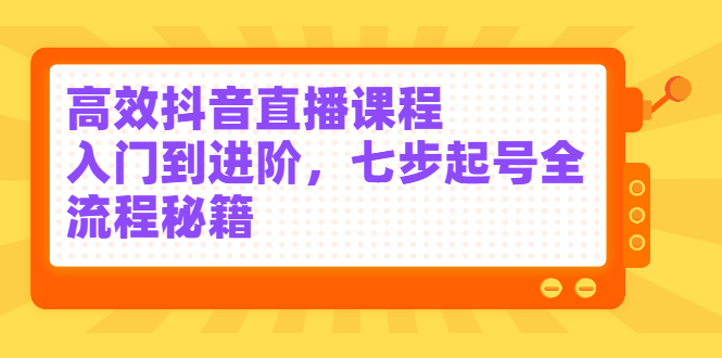 高效抖音直播课程，入门到进阶，七步起号全流程秘籍-三玖社区