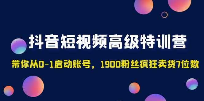抖音短视频高级特训营：带你从0-1启动账号，1900粉丝疯狂卖货7位数-三玖社区