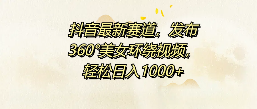 抖音最新赛道，发布360°美女环绕视频，轻松日入1000+-三玖社区