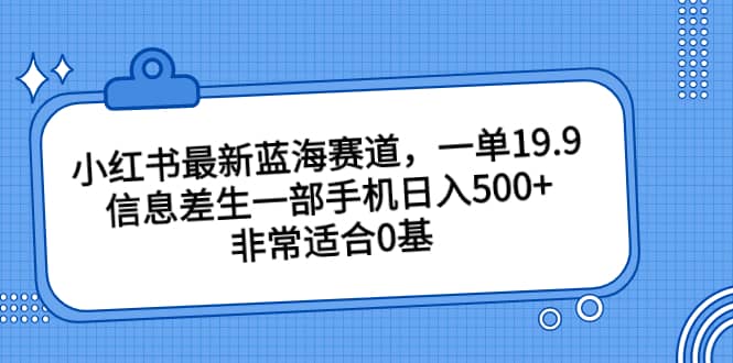 小红书最新蓝海赛道，一单19.9，信息差生一部手机日入500+，非常适合0基础小白-三玖社区