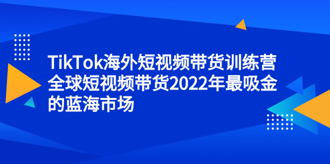 TikTok海外短视频带货训练营，全球短视频带货2022年最吸金的蓝海市场-三玖社区