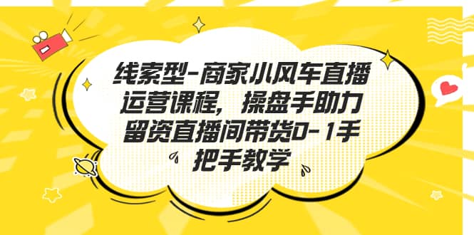 线索型-商家小风车直播运营课程，操盘手助力留资直播间带货0-1手把手教学-三玖社区