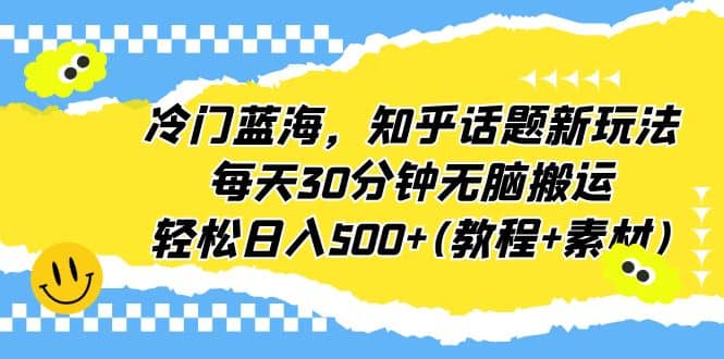 冷门蓝海，知乎话题新玩法，每天30分钟无脑搬运，轻松日入500+(教程+素材)-三玖社区