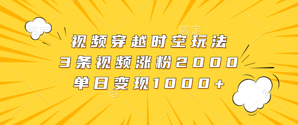视频穿越时空玩法，3条视频涨粉2000，单日变现1000+-三玖社区