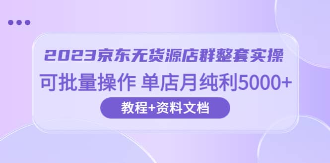 2023京东-无货源店群整套实操 可批量操作 单店月纯利5000+63节课+资料文档-三玖社区