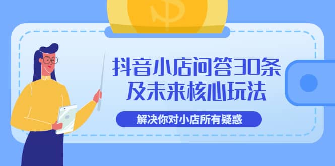 抖音小店问答30条及未来核心玩法，解决你对小店所有疑惑【3节视频课】-三玖社区