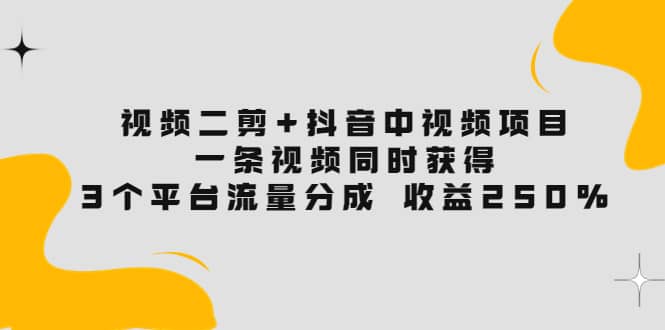 视频二剪+抖音中视频项目：一条视频获得3个平台流量分成 收益250% 价值4980-三玖社区