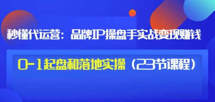 秒懂代运营：品牌IP操盘手实战赚钱，0-1起盘和落地实操（23节课程）价值199-三玖社区