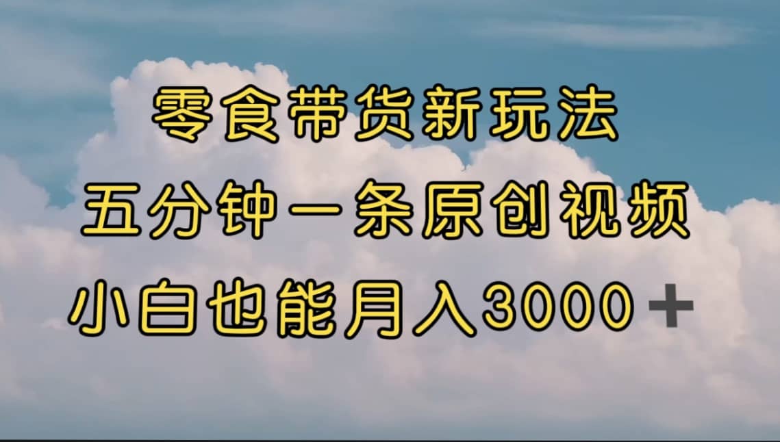 零食带货新玩法，5分钟一条原创视频，新手小白也能轻松月入3000+ （教程）-三玖社区