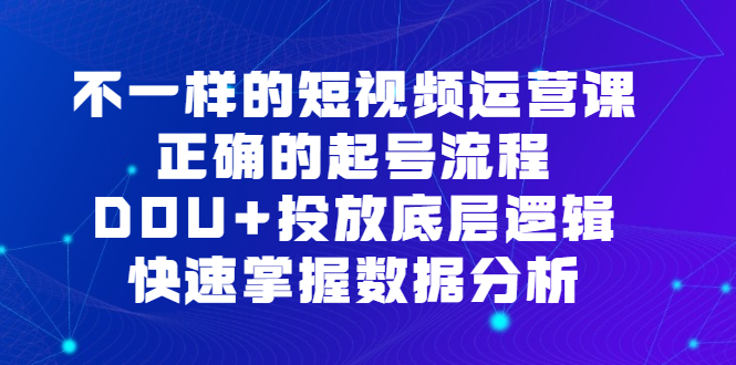 不一样的短视频运营课，正确的起号流程，DOU+投放底层逻辑，快速掌握数据分析-三玖社区