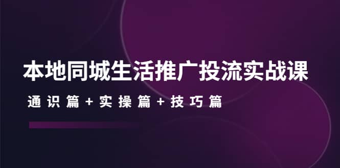 本地同城生活推广投流实战课：通识篇+实操篇+技巧篇-三玖社区