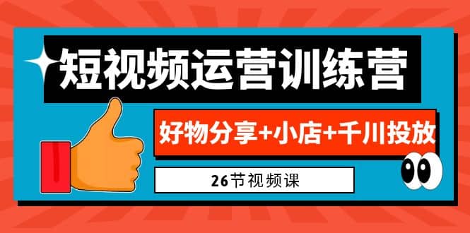 0基础短视频运营训练营：好物分享+小店+千川投放（26节视频课）-三玖社区
