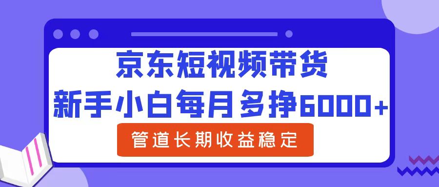新手小白每月多挣6000+京东短视频带货，可管道长期稳定收益-三玖社区