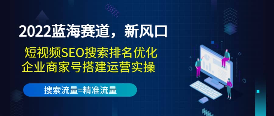 2022蓝海赛道，新风口：短视频SEO搜索排名优化+企业商家号搭建运营实操-三玖社区