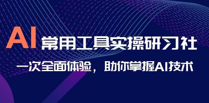 AI-常用工具实操研习社，一次全面体验，助你掌握AI技术-三玖社区