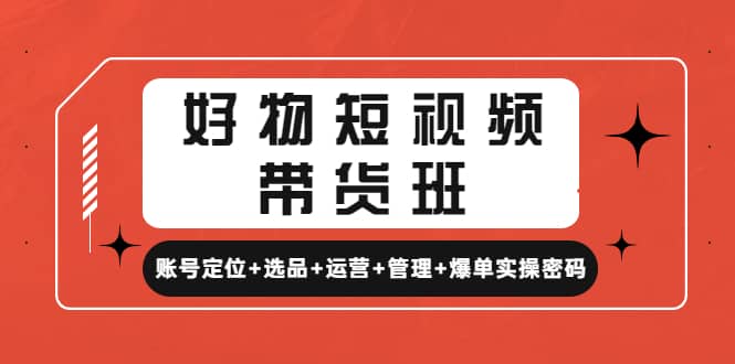 好物短视频带货班：账号定位+选品+运营+管理+爆单实操密码-三玖社区