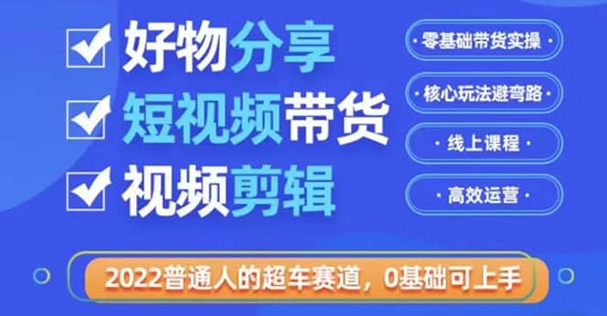 2022普通人的超车赛道「好物分享短视频带货」利用业余时间赚钱（价值398）-三玖社区