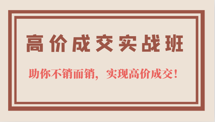 高价成交实战班，助你不销而销，实现高价成交，让客户追着付款的心法技法-三玖社区