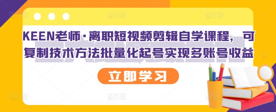 KEEN老师·离职短视频剪辑自学课程，可复制技术方法批量化起号实现多账号收益-三玖社区