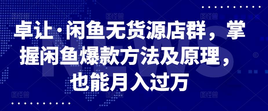 卓让·闲鱼无货源店群，掌握闲鱼爆款方法及原理，也能月入过万-三玖社区
