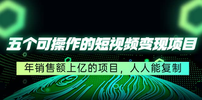 五个可操作的短视频变现项目：年销售额上亿的项目，人人能复制-三玖社区