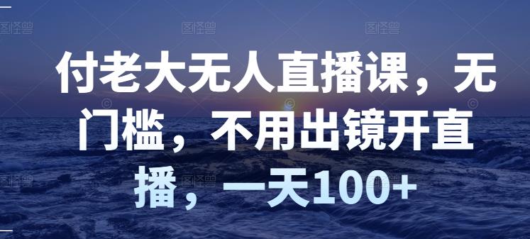 付老大无人直播课，无门槛，不用出镜开直播，一天100+-三玖社区