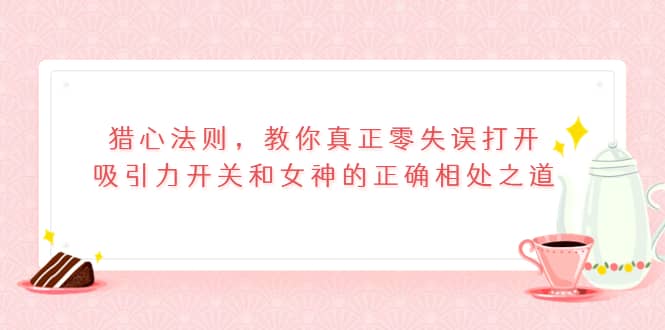 猎心法则，教你真正零失误打开吸引力开关和女神的正确相处之道-三玖社区