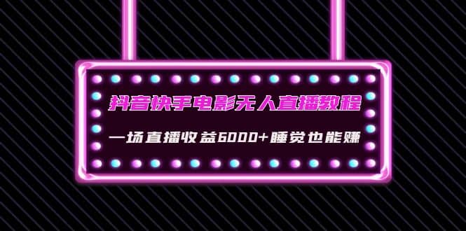 抖音快手电影无人直播教程：一场直播收益6000+睡觉也能赚(教程+软件+素材)-三玖社区