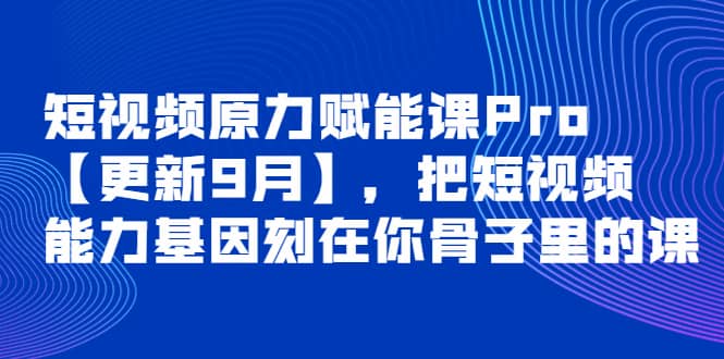短视频原力赋能课Pro【更新9月】，把短视频能力基因刻在你骨子里的课-三玖社区