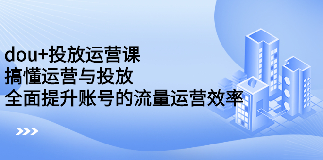 dou+投放运营课：搞懂运营与投放，全面提升账号的流量运营效率-三玖社区