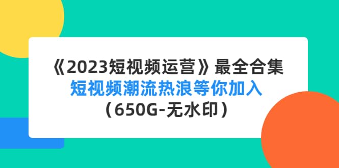 《2023短视频运营》最全合集：短视频潮流热浪等你加入（650G-无水印）-三玖社区