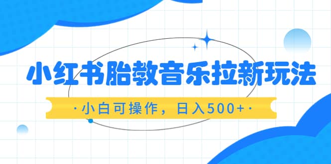 小红书胎教音乐拉新玩法，小白可操作，日入500+（资料已打包）-三玖社区