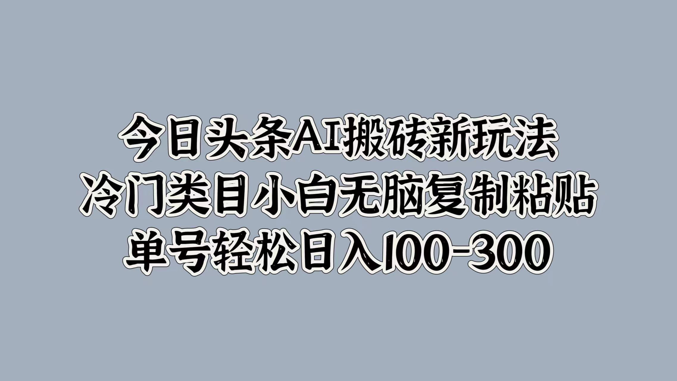 今日头条AI搬砖新玩法，冷门类目小白无脑复制粘贴，单号轻松日入100-300-三玖社区