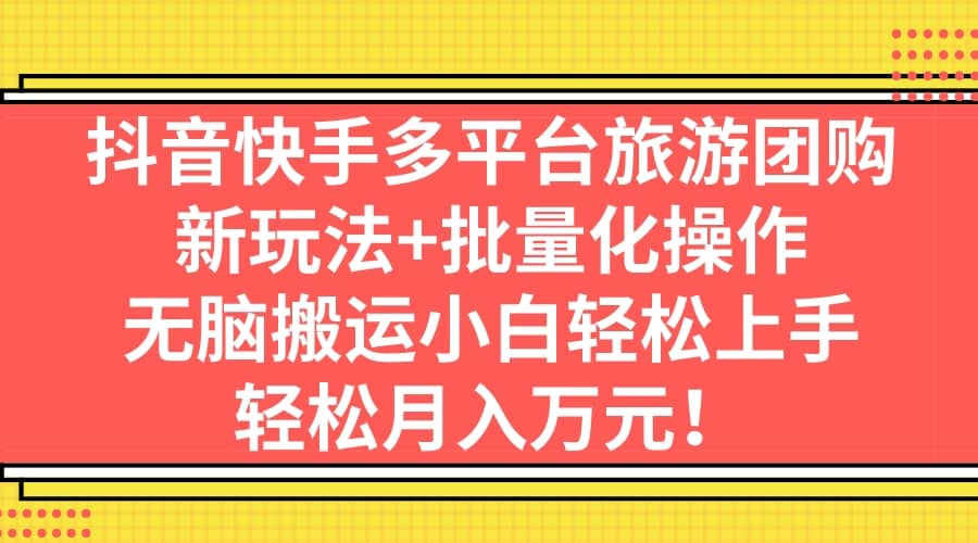 抖音快手多平台旅游团购，新玩法+批量化操作-三玖社区