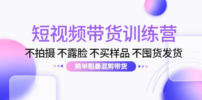 短视频带货训练营：不拍摄 不露脸 不买样品 不囤货发货 简单粗暴混剪带货-三玖社区