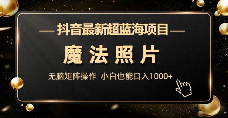 抖音最新超蓝海项目，魔法照片，无脑矩阵操作，小白也能日入1000+-三玖社区