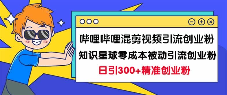 哔哩哔哩混剪视频引流创业粉日引300+知识星球零成本被动引流创业粉一天300+-三玖社区