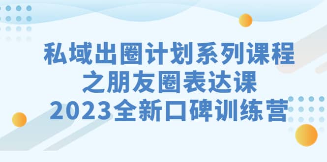私域-出圈计划系列课程之朋友圈-表达课，2023全新口碑训练营-三玖社区