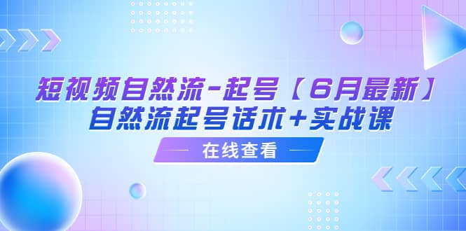 短视频自然流-起号【6月最新】自然流起号话术+实战课-三玖社区