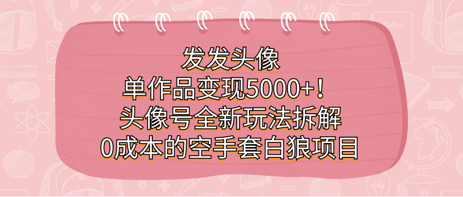 发发头像，单作品变现5000+！头像号全新玩法拆解，0成本的空手套白狼项目-三玖社区