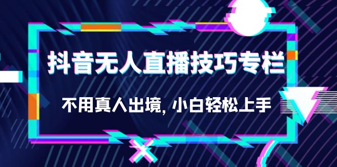 抖音无人直播技巧专栏，不用真人出境，小白轻松上手（27节）-三玖社区